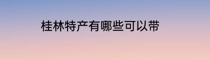桂林特产有哪些可以带