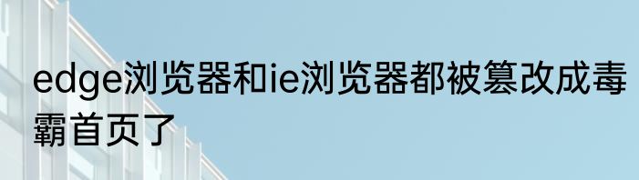 edge浏览器和ie浏览器都被篡改成毒霸首页了