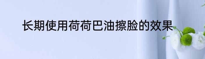 长期使用荷荷巴油擦脸的效果
