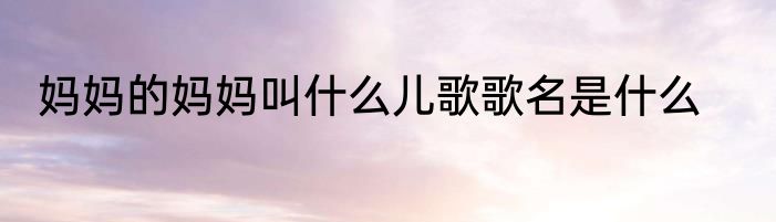 妈妈的妈妈叫什么儿歌歌名是什么