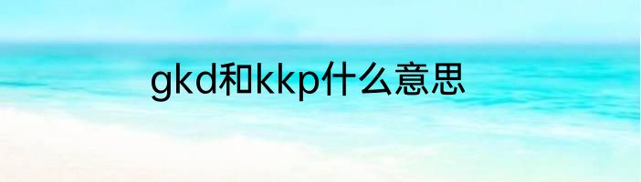 gkd和kkp什么意思