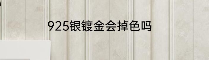 925银镀金会掉色吗