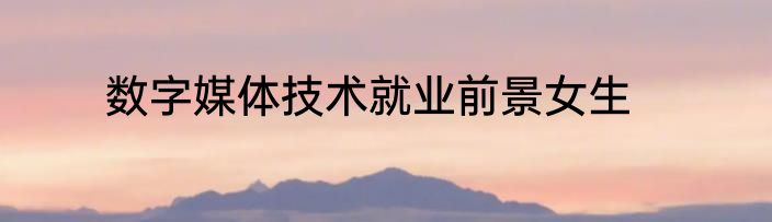 数字媒体技术就业前景女生