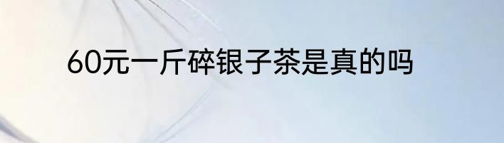 60元一斤碎银子茶是真的吗