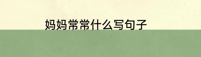 妈妈常常什么写句子