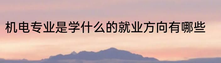 机电专业是学什么的就业方向有哪些