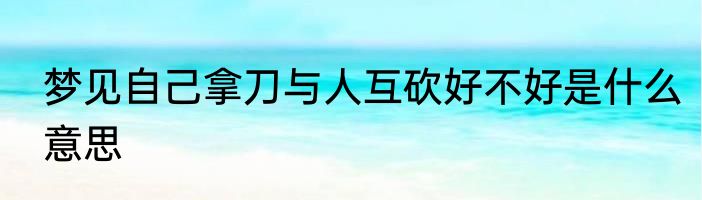 梦见自己拿刀与人互砍好不好是什么意思