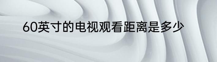 60英寸的电视观看距离是多少