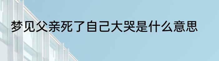 梦见父亲死了自己大哭是什么意思
