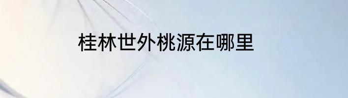 桂林世外桃源在哪里
