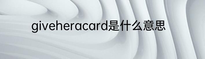 giveheracard是什么意思