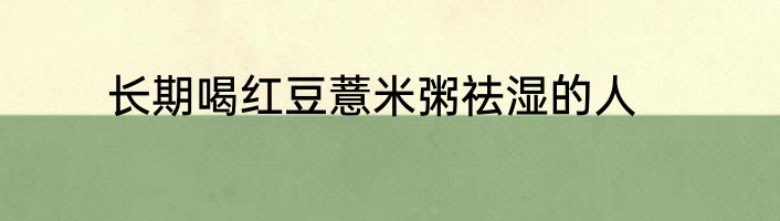 长期喝红豆薏米粥祛湿的人