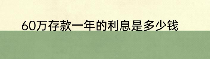 60万存款一年的利息是多少钱