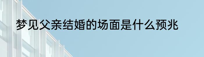 梦见父亲结婚的场面是什么预兆