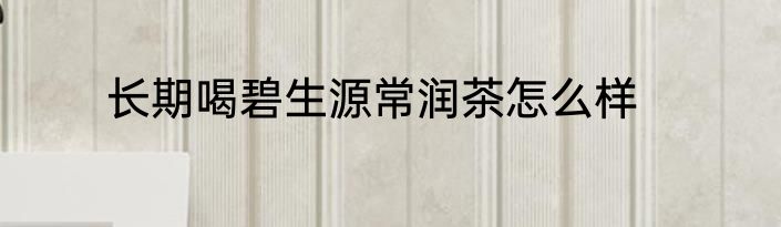 长期喝碧生源常润茶怎么样