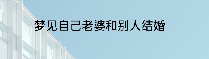 梦见自己老婆和别人结婚