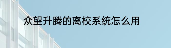 众望升腾的离校系统怎么用