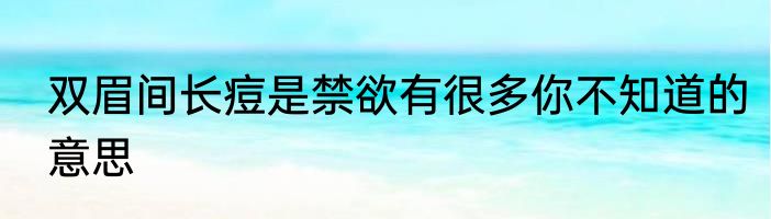 双眉间长痘是禁欲有很多你不知道的意思