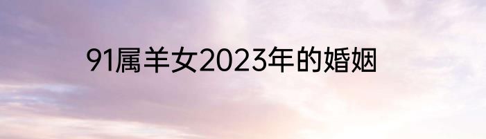 91属羊女2023年的婚姻