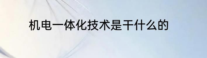 机电一体化技术是干什么的
