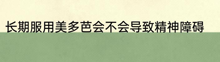 长期服用美多芭会不会导致精神障碍
