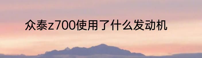 众泰z700使用了什么发动机