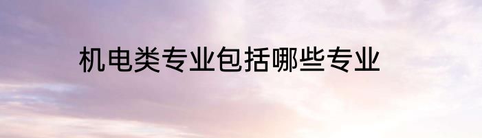 机电类专业包括哪些专业