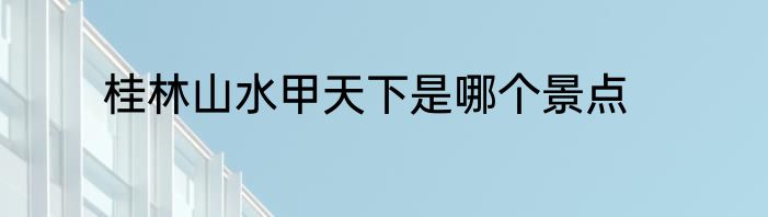 桂林山水甲天下是哪个景点