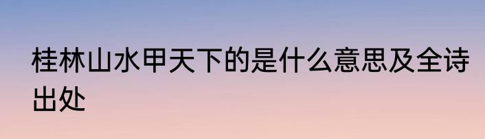 桂林山水甲天下的是什么意思及全诗出处