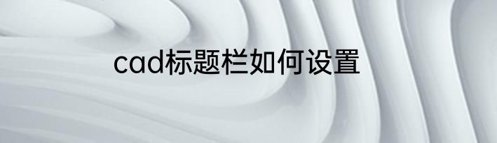cad标题栏如何设置
