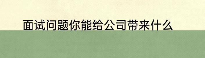 面试问题你能给公司带来什么