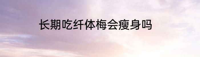 长期吃纤体梅会瘦身吗