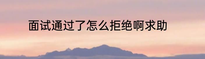 面试通过了怎么拒绝啊求助