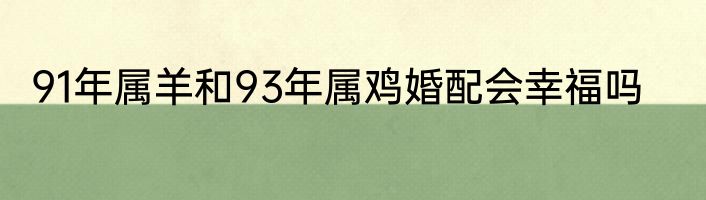 91年属羊和93年属鸡婚配会幸福吗