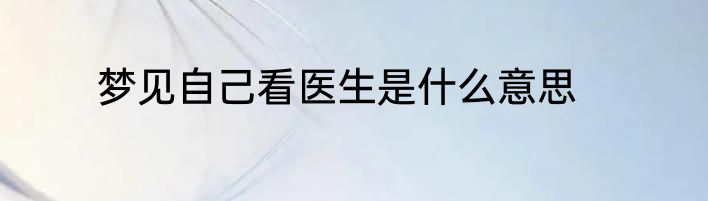 梦见自己看医生是什么意思