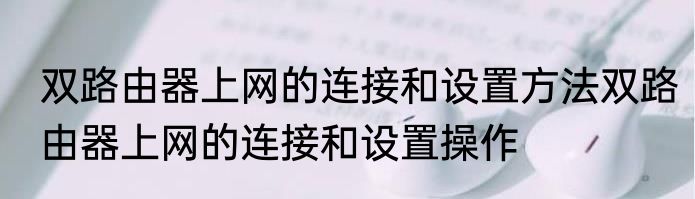 双路由器上网的连接和设置方法双路由器上网的连接和设置操作