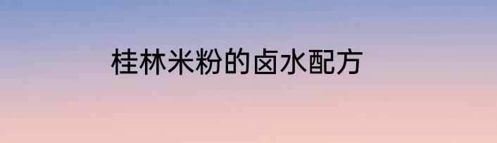 桂林米粉的卤水配方