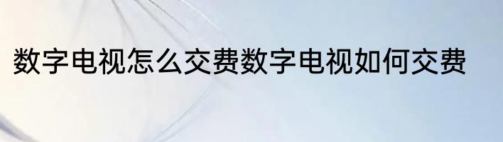 数字电视怎么交费数字电视如何交费