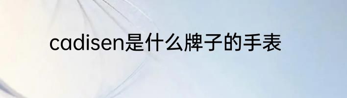 cadisen是什么牌子的手表