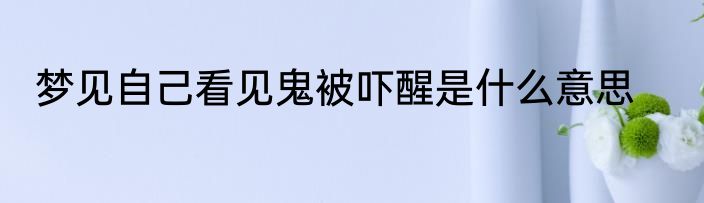 梦见自己看见鬼被吓醒是什么意思