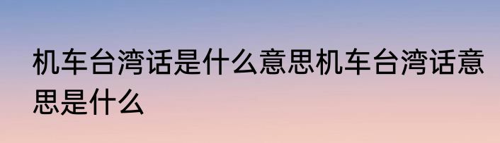 机车台湾话是什么意思机车台湾话意思是什么