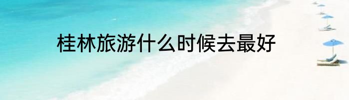 桂林旅游什么时候去最好