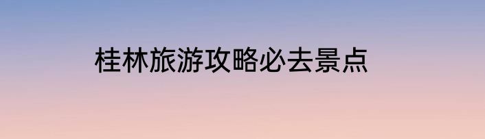 桂林旅游攻略必去景点