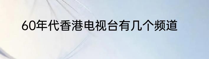 60年代香港电视台有几个频道