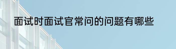 面试时面试官常问的问题有哪些