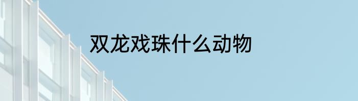 双龙戏珠什么动物