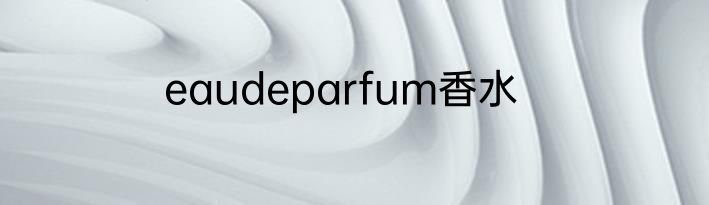 eaudeparfum香水