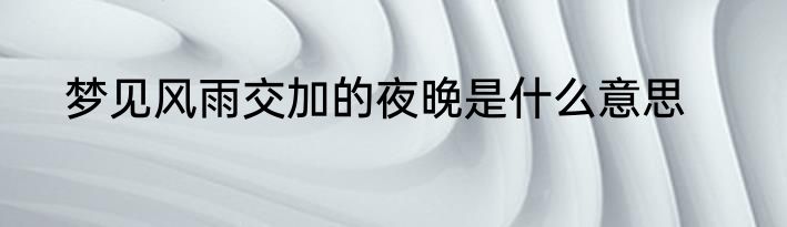 梦见风雨交加的夜晚是什么意思