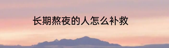 长期熬夜的人怎么补救