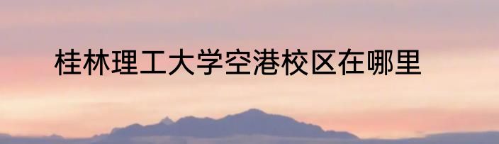 桂林理工大学空港校区在哪里